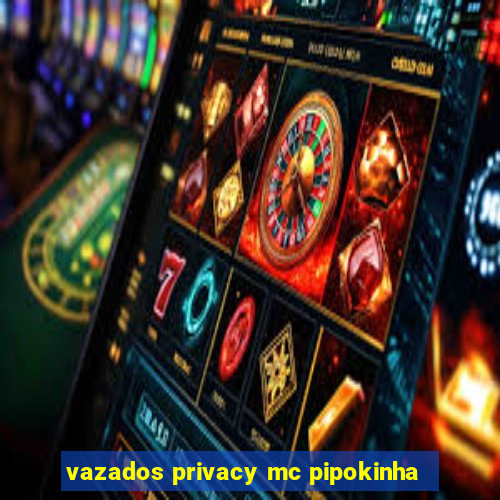 vazados privacy mc pipokinha